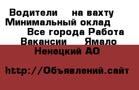 Водители BC на вахту. › Минимальный оклад ­ 60 000 - Все города Работа » Вакансии   . Ямало-Ненецкий АО